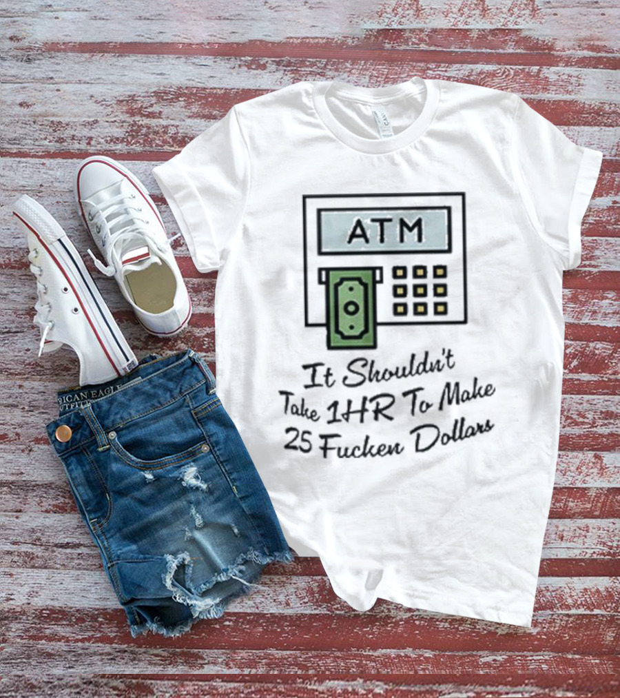 ATM It Shouldn’t Take 1hr To Make 25 Dollars T-Shirt