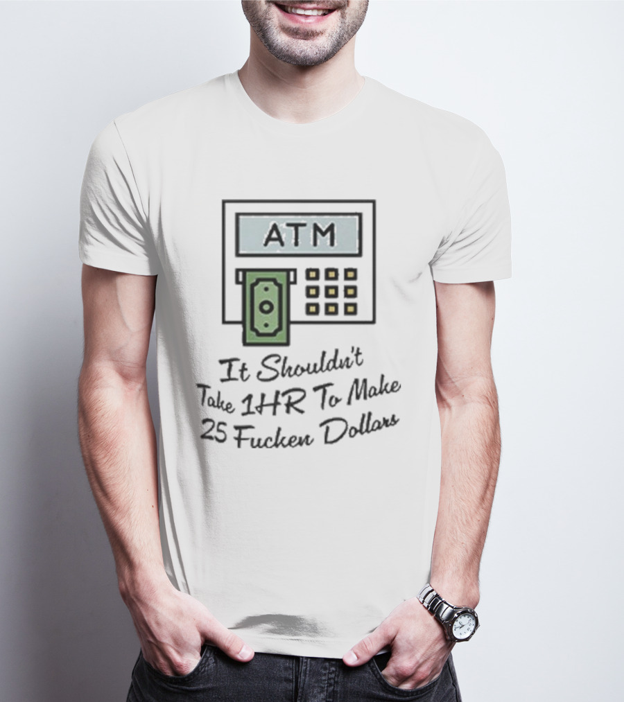 ATM It Shouldn’t Take 1hr To Make 25 Dollars T-Shirt