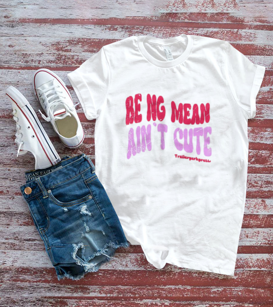 BEING MEAN AIN'T CUTE Fun Happy And Positive T-Shirt