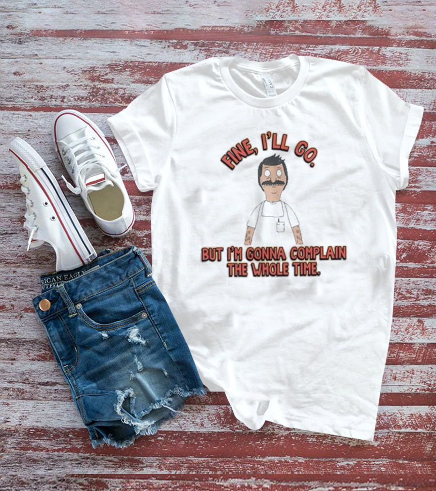 Bob’s Burgers Fine I’ll Go But I’m Gonna Complain Whole Time Character Image T-Shirt