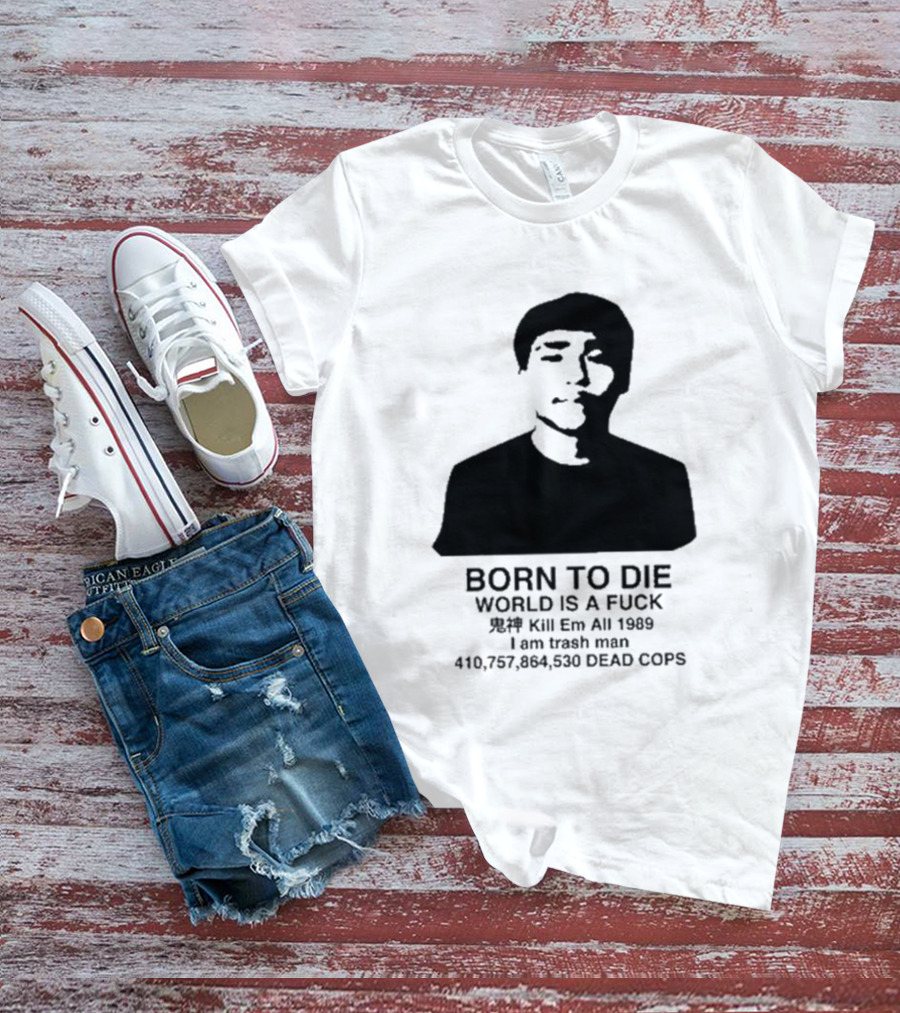 Born To Die World Is A Fuck Kill Em All 1989 I Am Trash Man Dead Cops Who Will Pray For Us T-Shirt