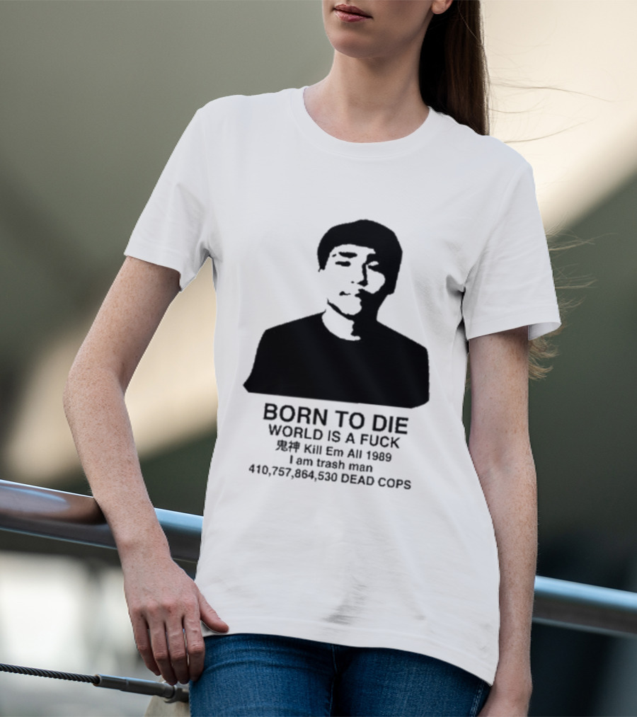 Born To Die World Is A Fuck Kill Em All 1989 I Am Trash Man Dead Cops Who Will Pray For Us T-Shirt