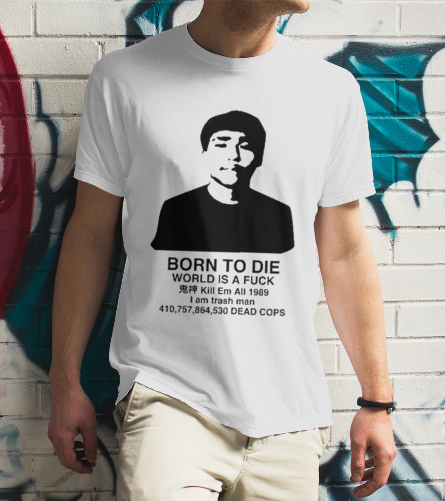 Born To Die World Is A Fuck Kill Em All 1989 I Am Trash Man Dead Cops Who Will Pray For Us T-Shirt