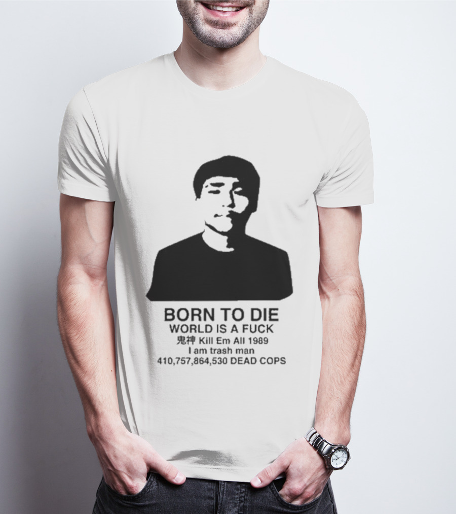 Born To Die World Is A Fuck Kill Em All 1989 I Am Trash Man Dead Cops Who Will Pray For Us T-Shirt