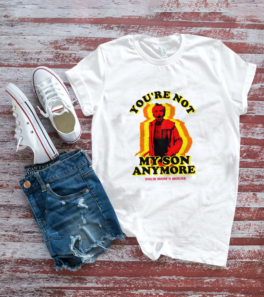 You're Not My Son Anymore Your Mom's House T-Shirt