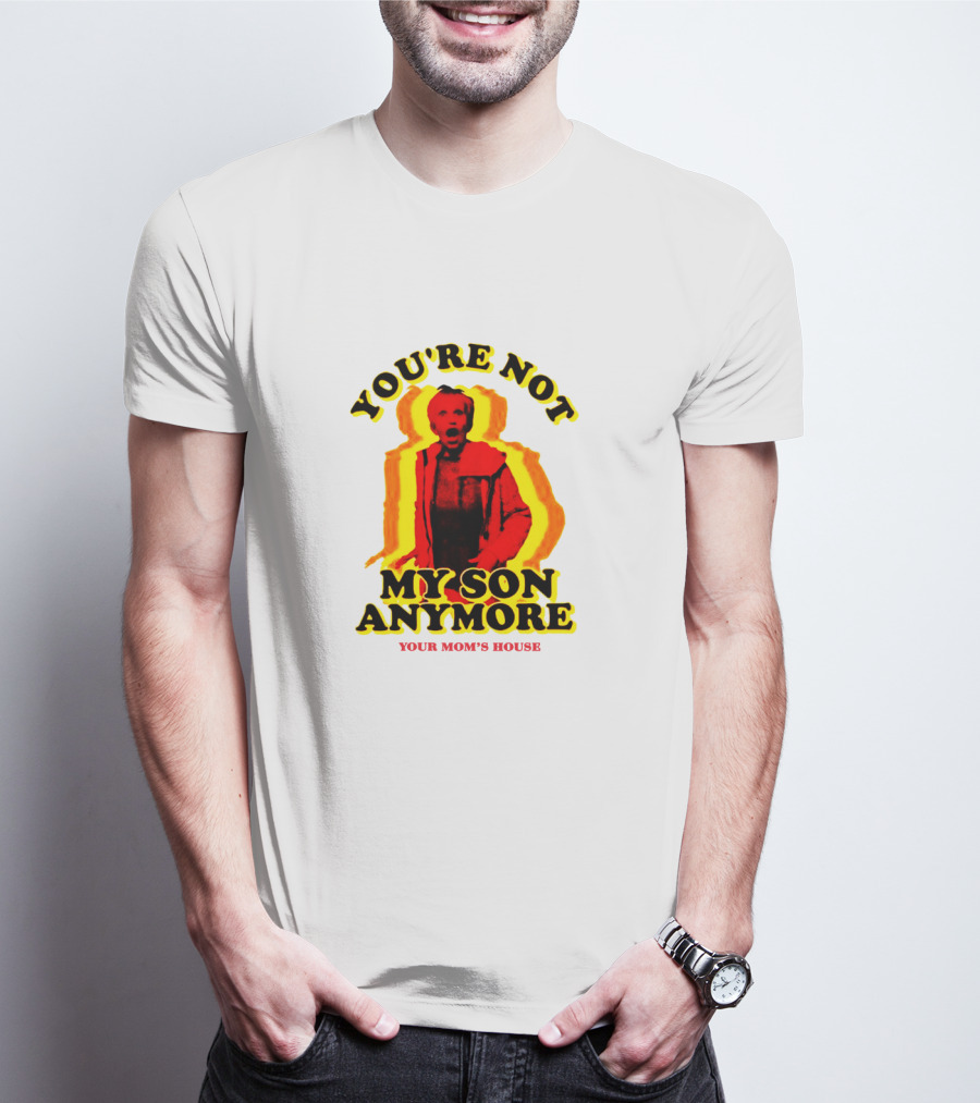 You're Not My Son Anymore Your Mom's House T-Shirt