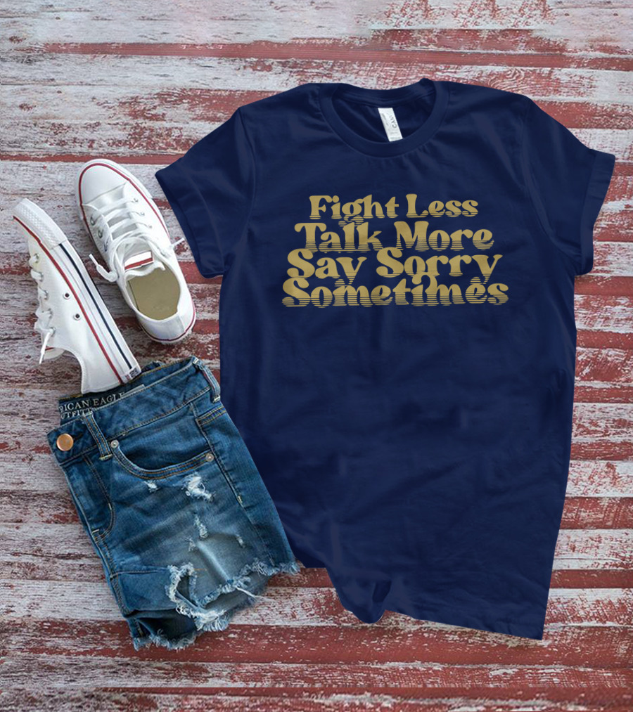 Fight Less Talk More Say Sorry Sometimes T-Shirt
