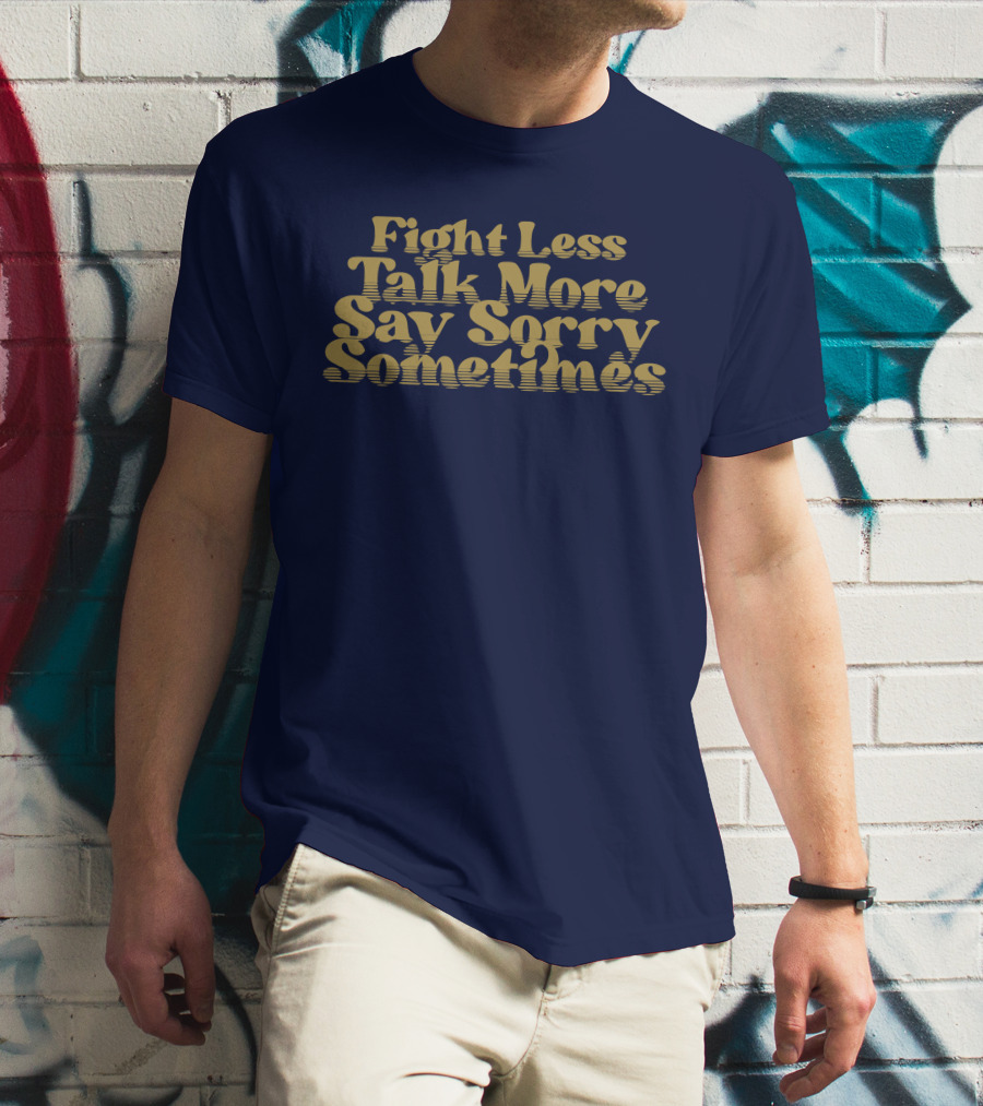 Fight Less Talk More Say Sorry Sometimes T-Shirt