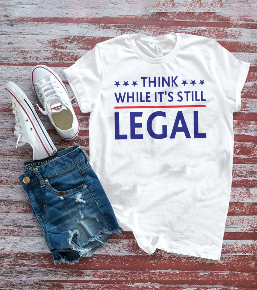 THINK WHILE IT'S STILL LEGAL T-Shirt