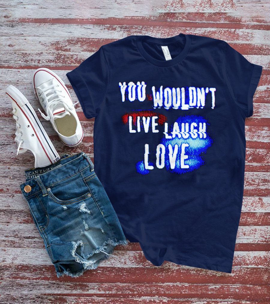 YOU WOULDN'T LIVE LAUGH LOVE T-Shirt