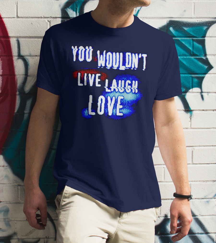 YOU WOULDN'T LIVE LAUGH LOVE T-Shirt