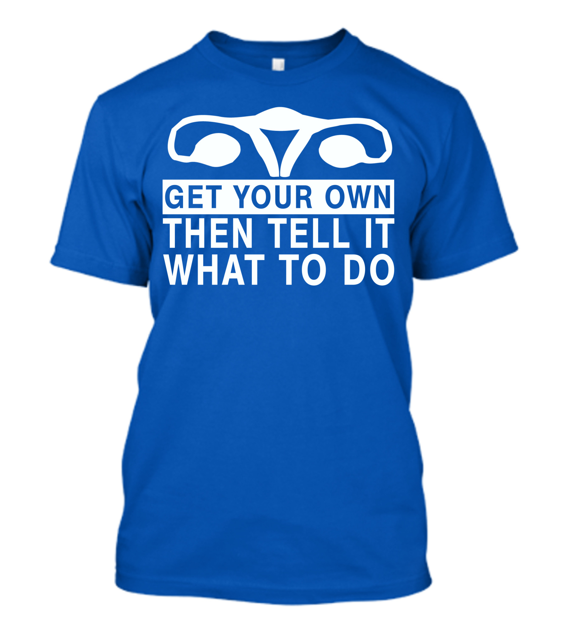 Get Your Own Then Tell It What To Do Ovaries T-Shirt