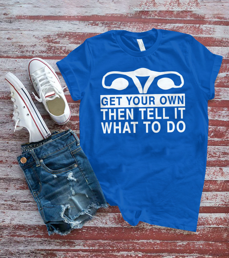 Get Your Own Then Tell It What To Do Ovaries T-Shirt