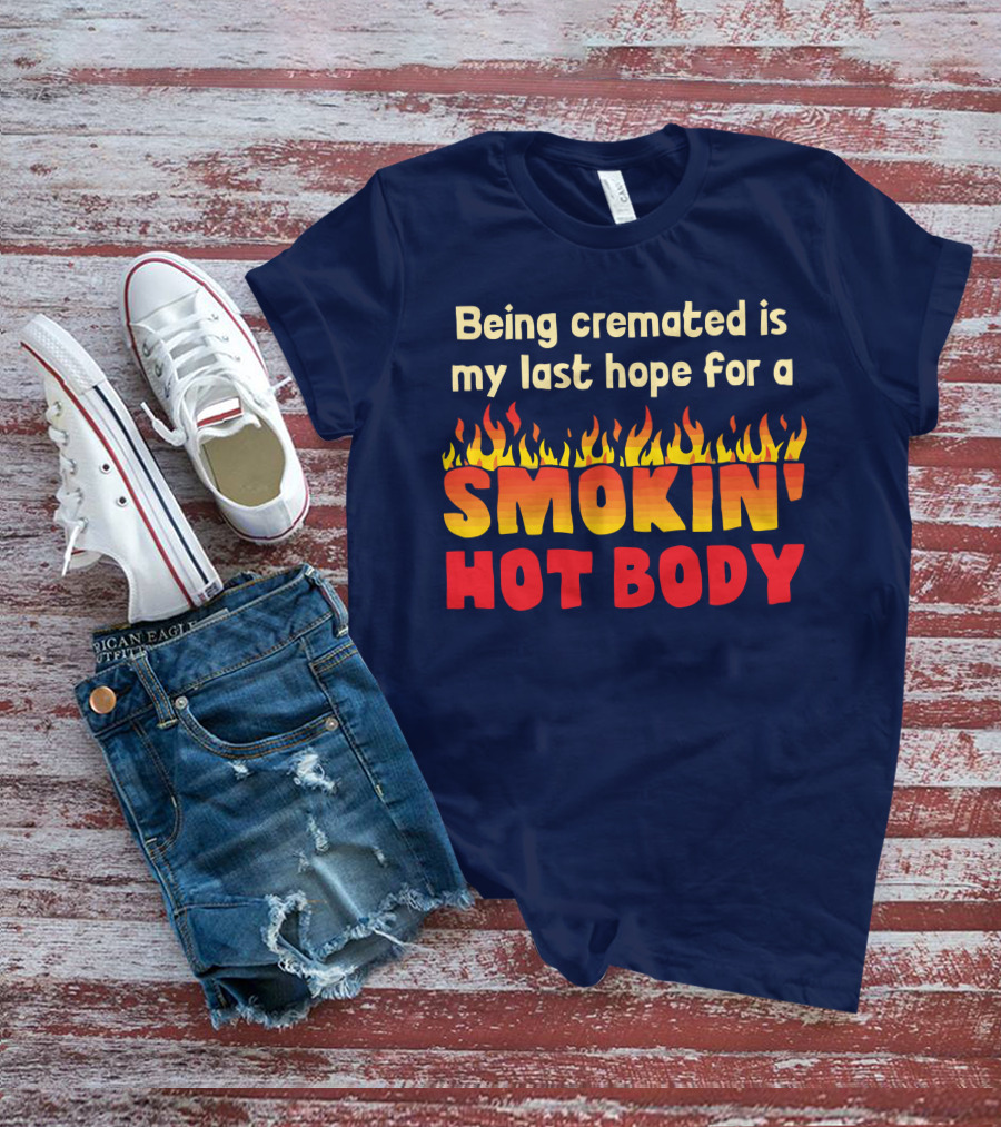 Being Cremated Is My Last Hope For A Smokin' Hot Body T-Shirt