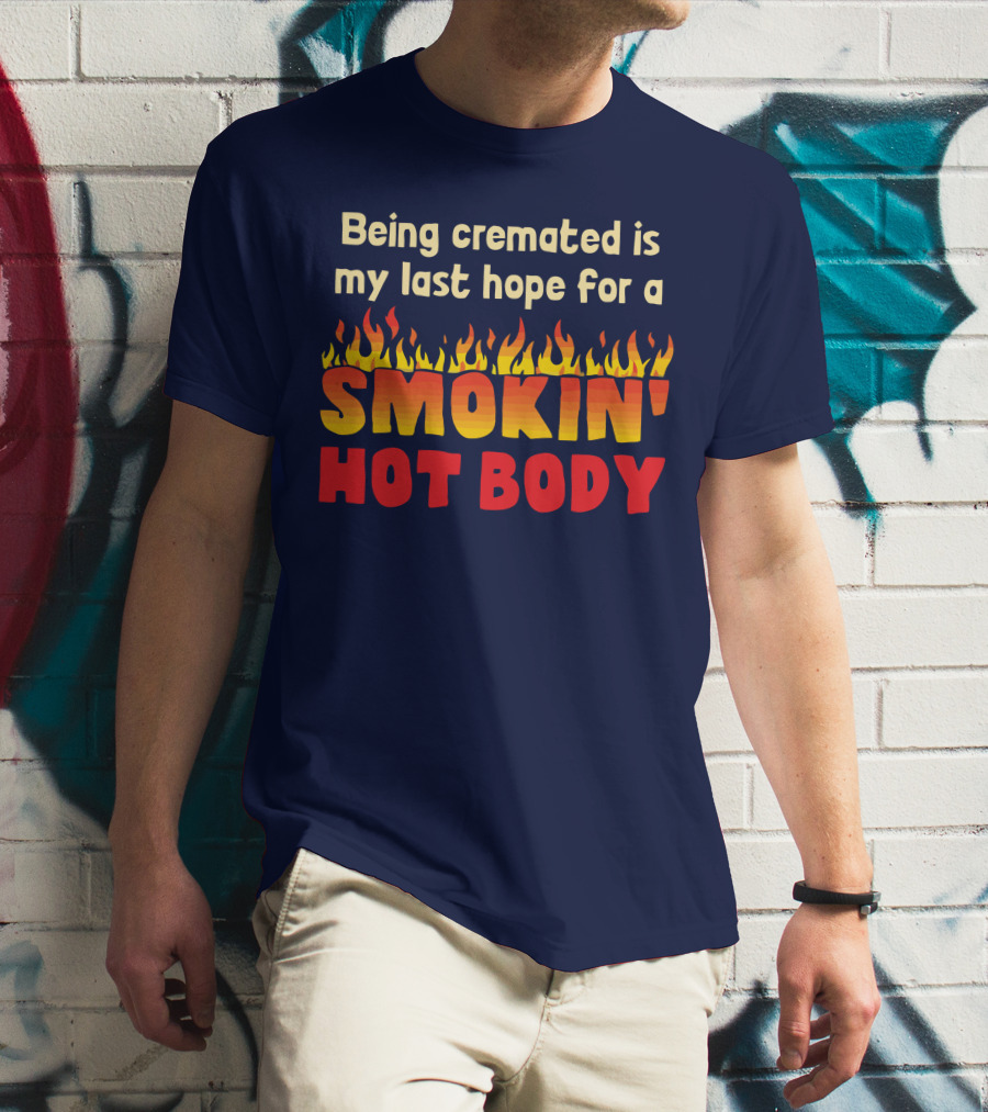Being Cremated Is My Last Hope For A Smokin' Hot Body T-Shirt