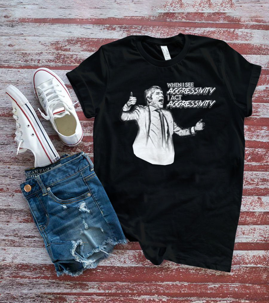 WHEN I SEE AGGRESSIVITY I ACT AGGRESSIVITY T-Shirt