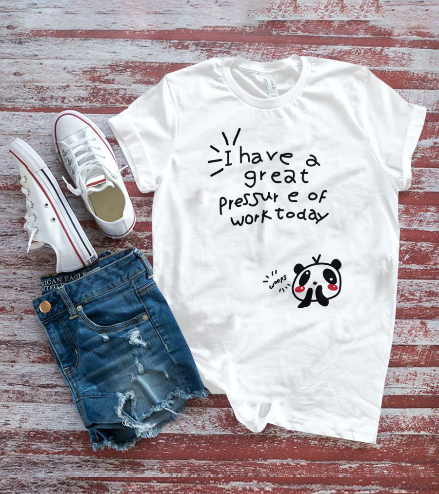 I Have A Great Pressure Of Work Today Woops Panda T-Shirt