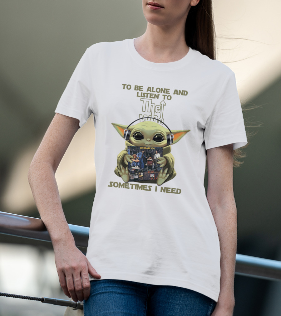 To Be Alone And Listen To The Who Who Are You Sometimes I Need Yoda T-Shirt