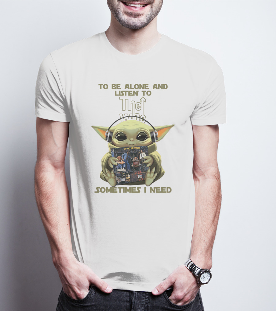 To Be Alone And Listen To The Who Who Are You Sometimes I Need Yoda T-Shirt