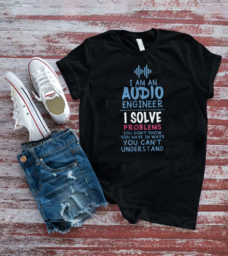 I Am An Audio Engineer I Solve Problems You Don't Know You Have In Ways You Can't Understand T-Shirt