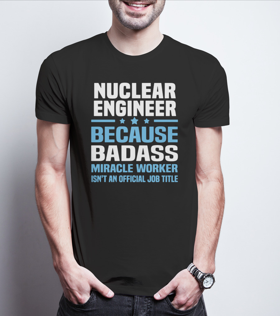 Nuclear Engineer Because Badass Miracle Worker Isn't An Official Job Title T-Shirt
