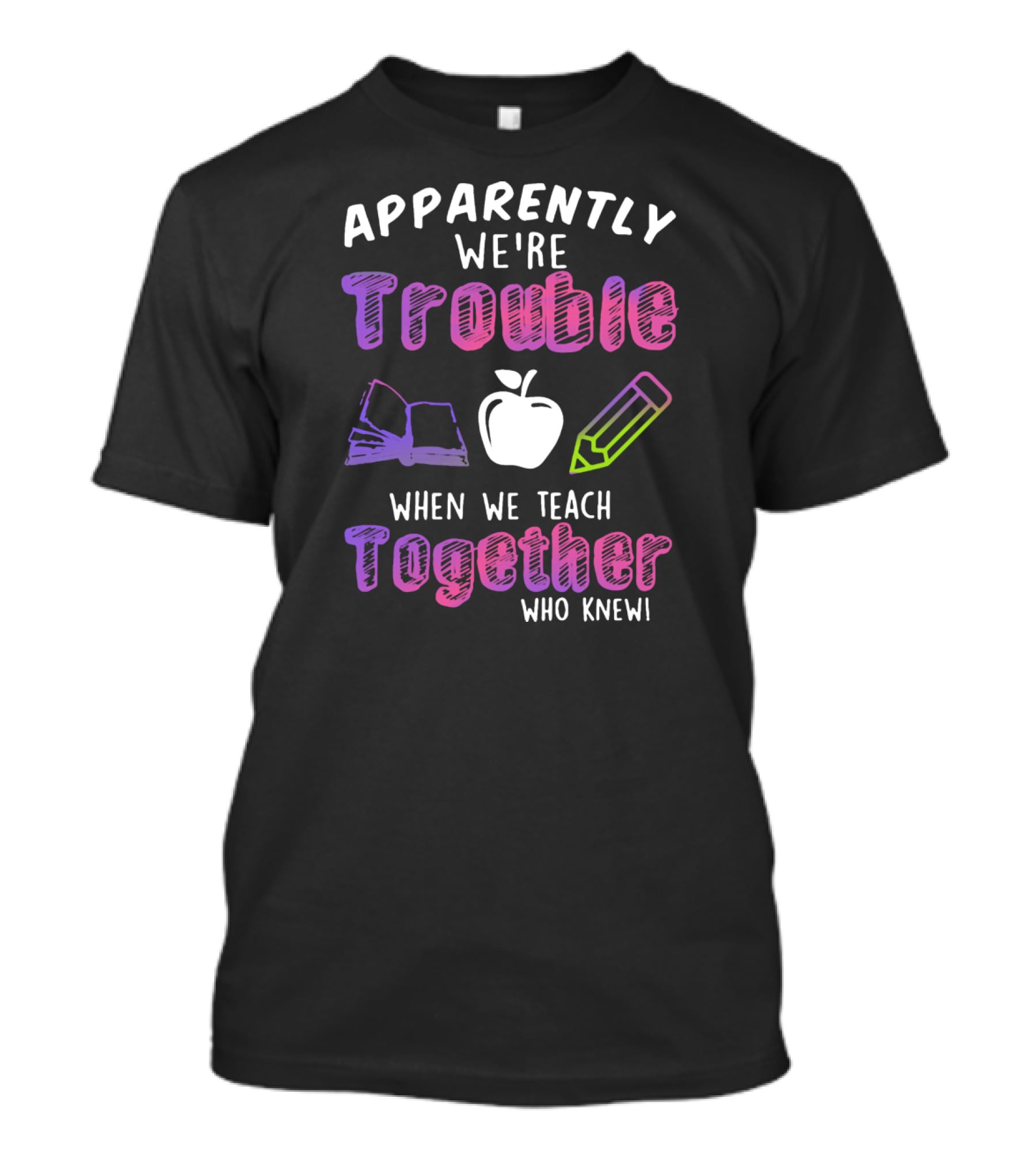 Apparently We're Trouble When We Teach Together Book Apple Pencil Who Knew T-Shirt