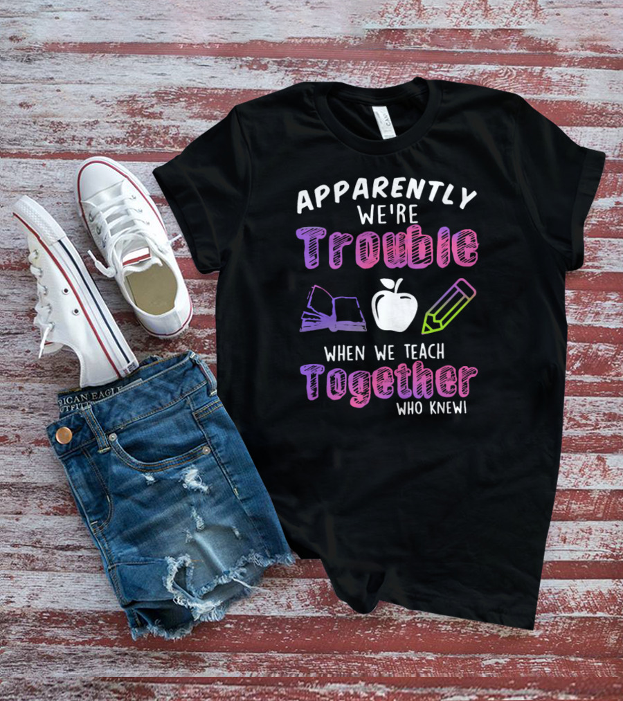 Apparently We're Trouble When We Teach Together Book Apple Pencil Who Knew T-Shirt