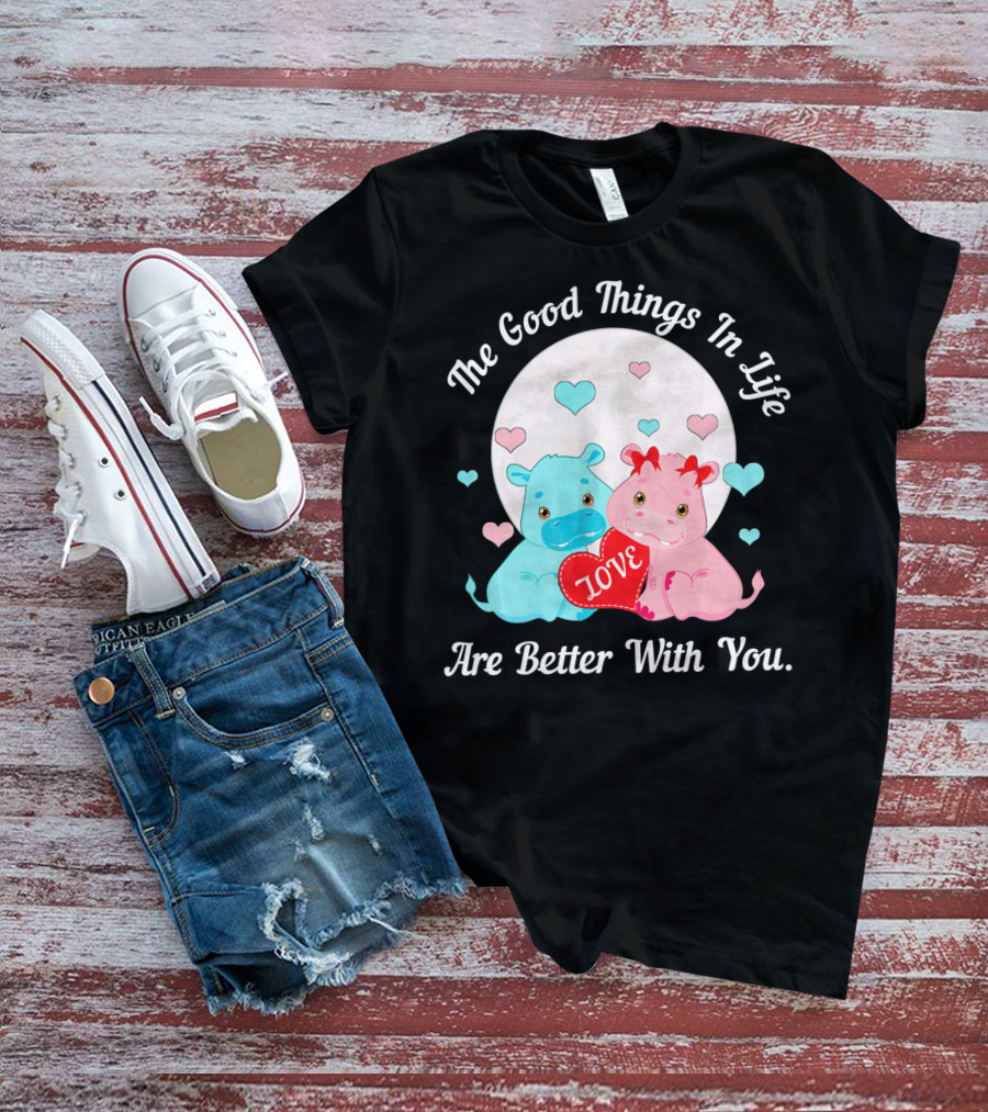 The Good Things In Life Are Better With You Cute Hippos Love Valentine T-Shirt