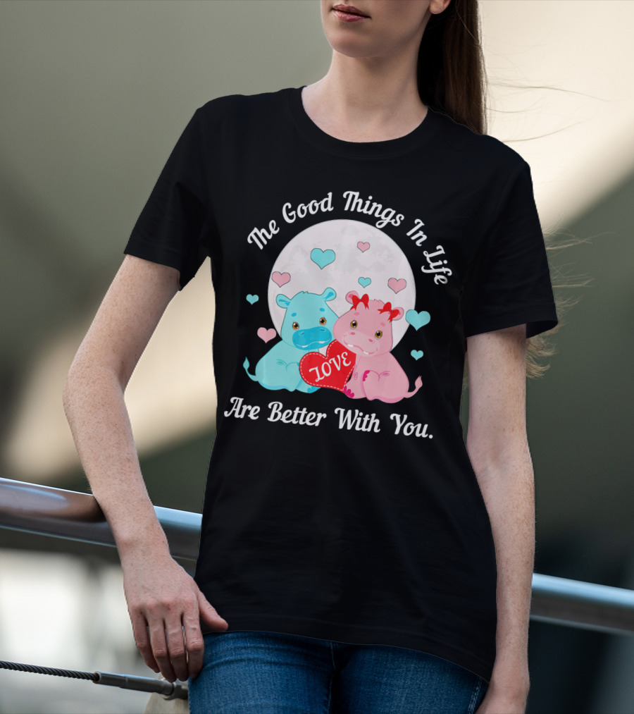 The Good Things In Life Are Better With You Cute Hippos Love Valentine T-Shirt