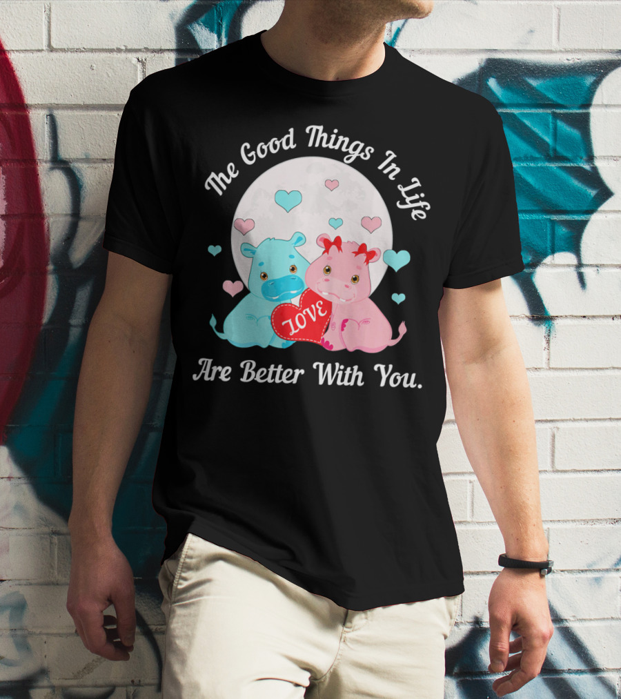 The Good Things In Life Are Better With You Cute Hippos Love Valentine T-Shirt