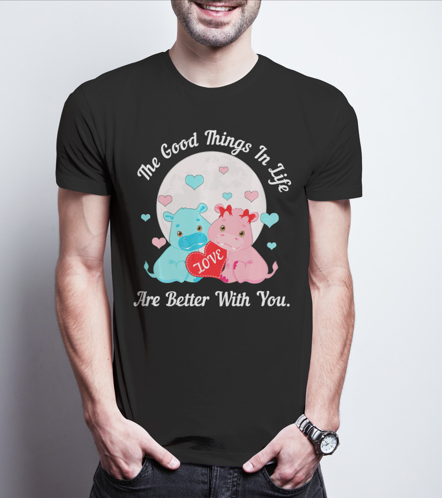 The Good Things In Life Are Better With You Cute Hippos Love Valentine T-Shirt