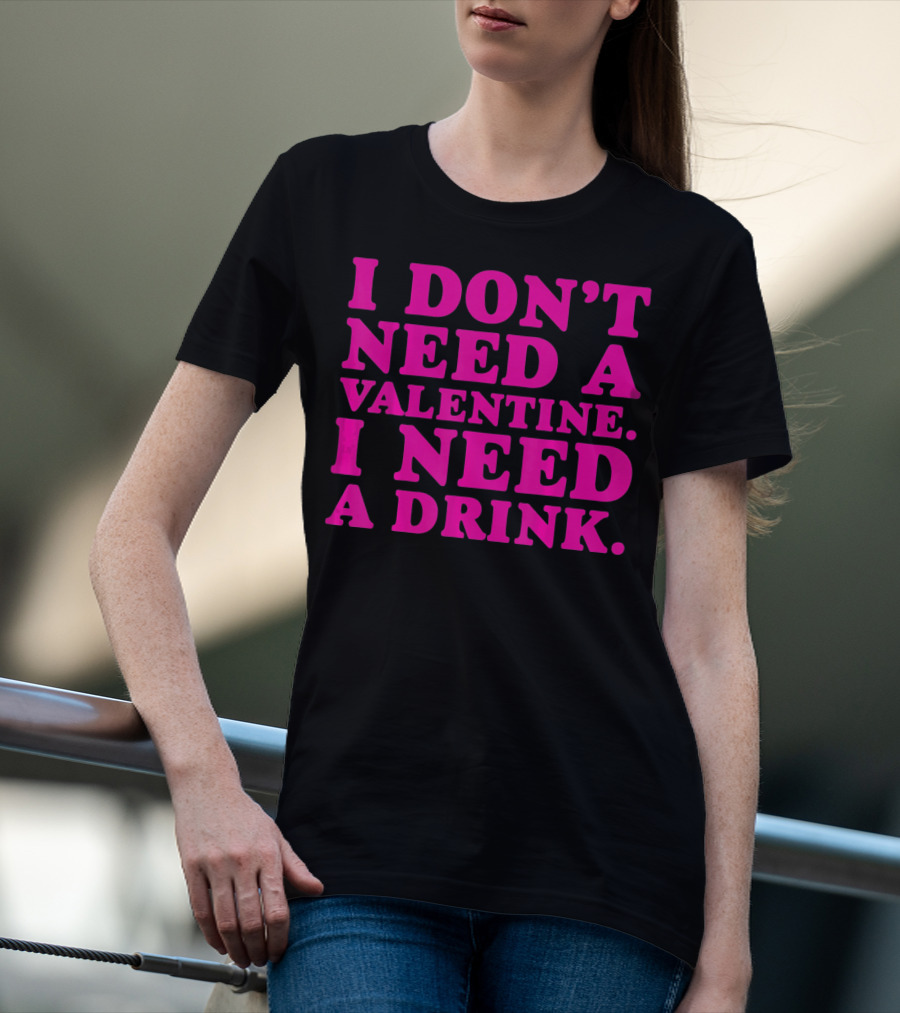 I Don't Need A Valentine I Need A Drink T-Shirt