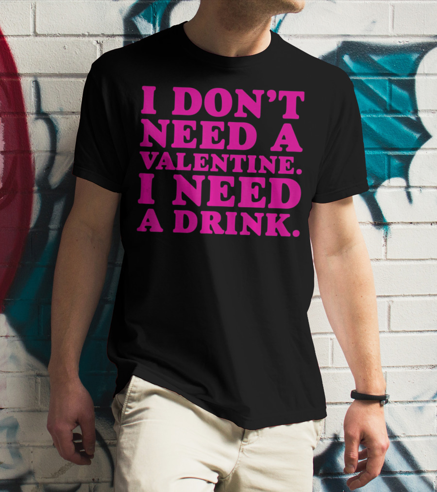 I Don't Need A Valentine I Need A Drink T-Shirt