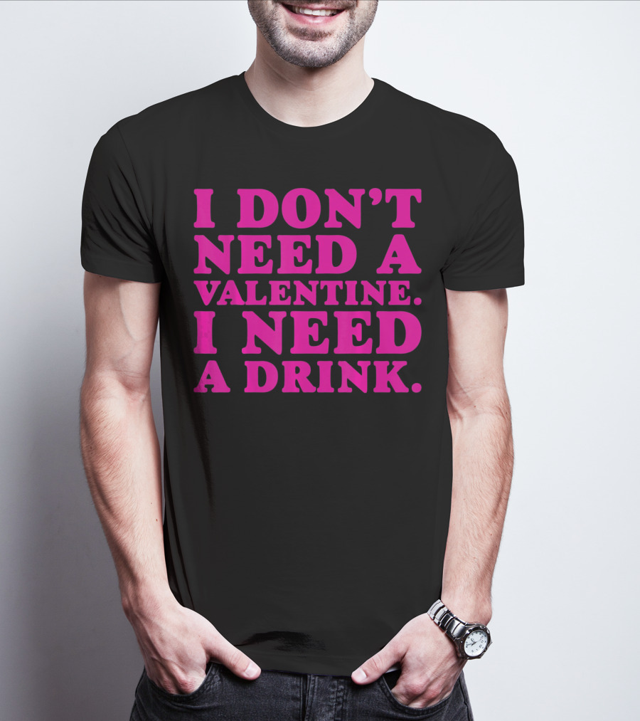 I Don't Need A Valentine I Need A Drink T-Shirt