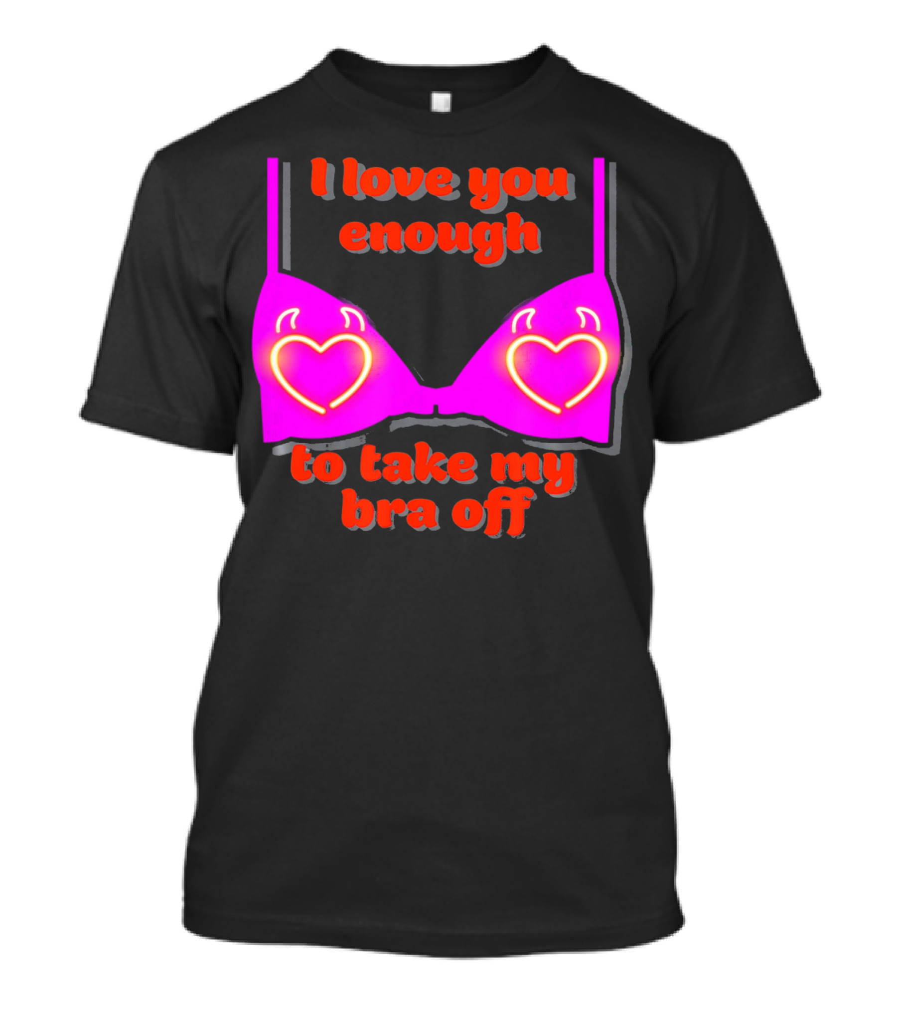 I Love You Enough To Take My Bra Off Funny Valentine's Day T-Shirt