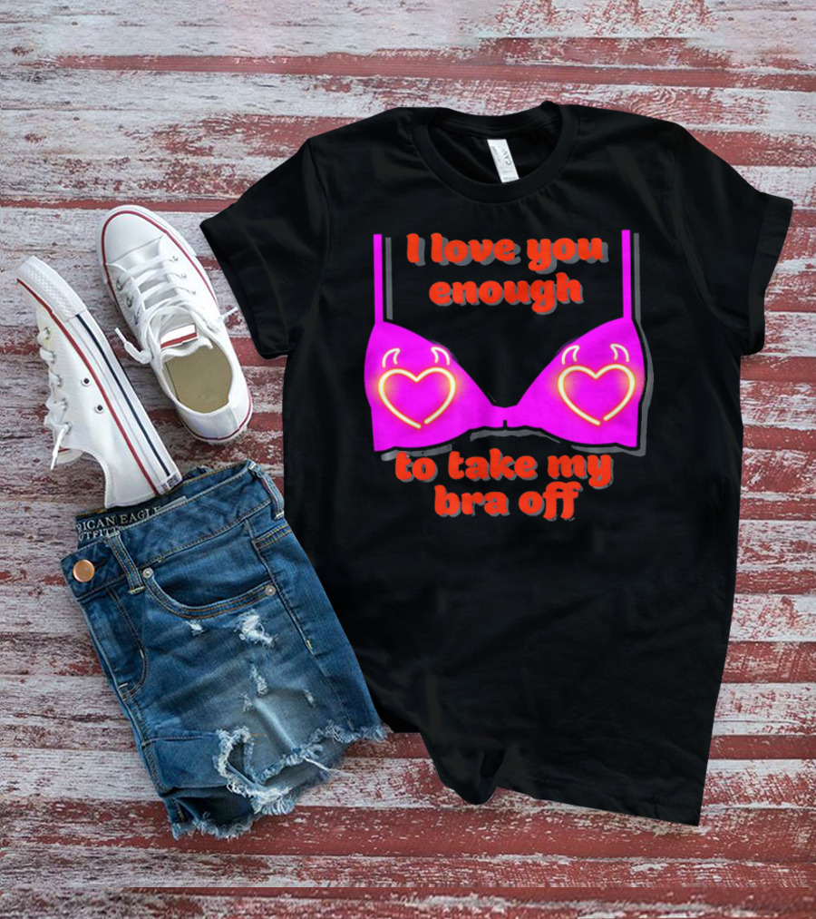 I Love You Enough To Take My Bra Off Funny Valentine's Day T-Shirt
