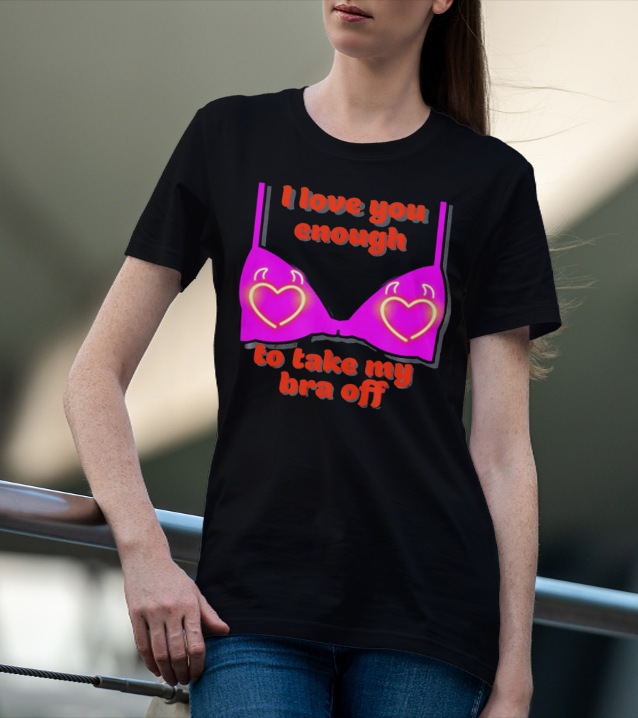 I Love You Enough To Take My Bra Off Funny Valentine's Day T-Shirt