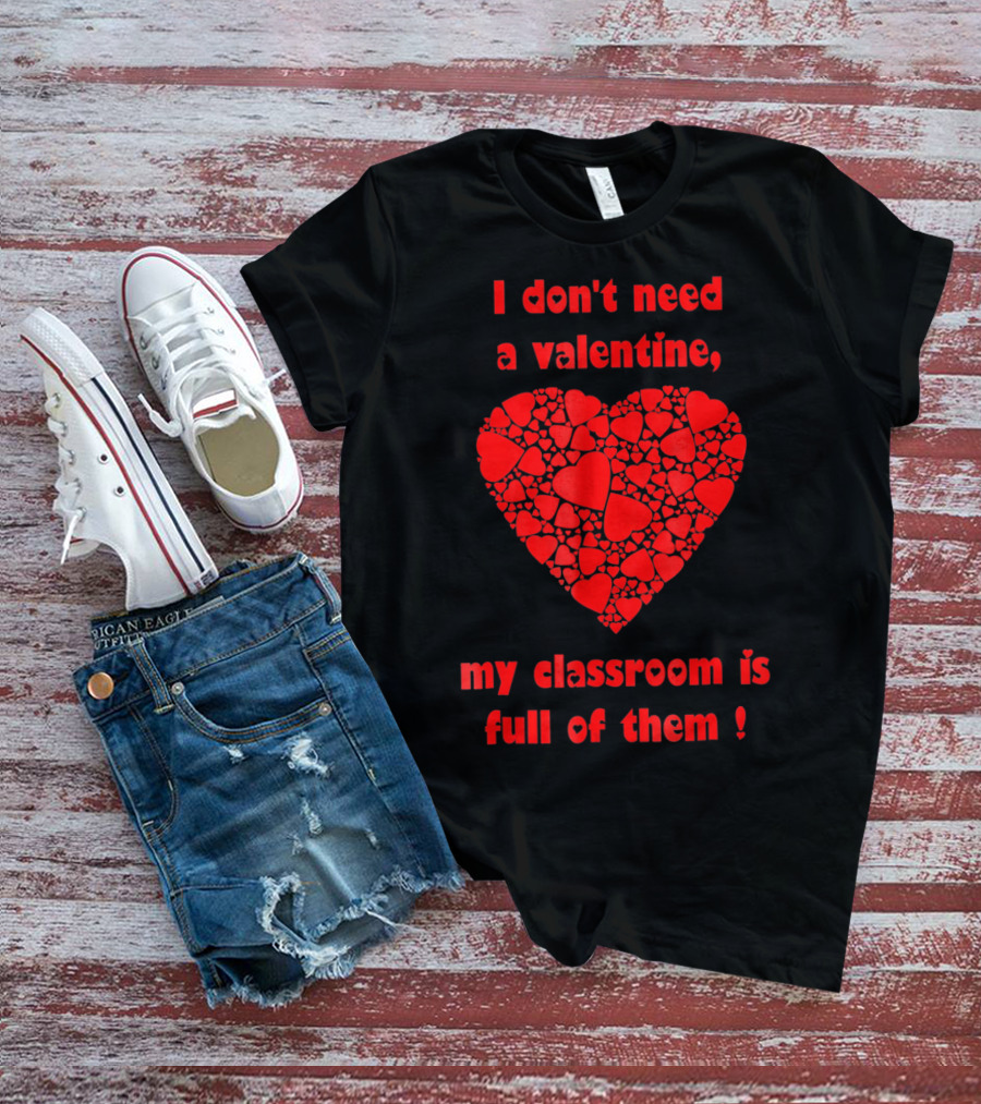 I Don't Need A Valentine My Classroom Is Full Of Them Heart T-Shirt