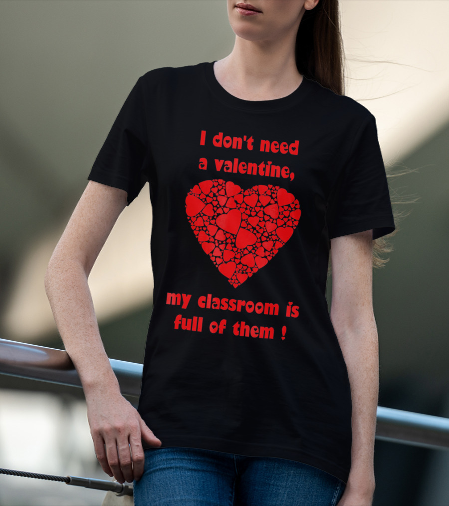 I Don't Need A Valentine My Classroom Is Full Of Them Heart T-Shirt