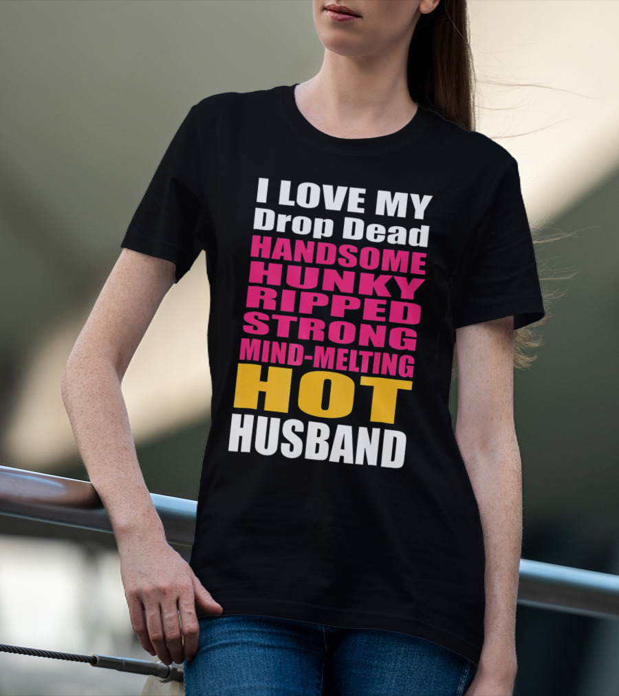 I Love My Drop Dead Handsome Hunky Ripped Strong Mind-Melting Hot Husband T-Shirt