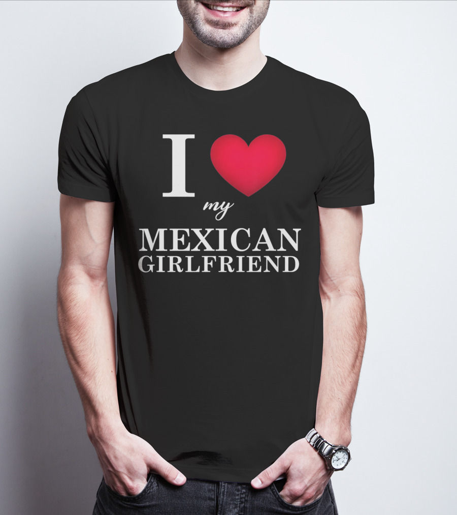 I Love My Mexican Girlfriend T-Shirt