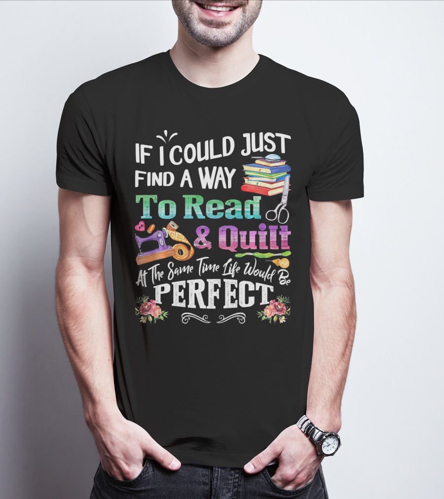 If I Could Just Find A Way To Read And Quilt At The Same Time Life Would Be Perfect T-Shirt