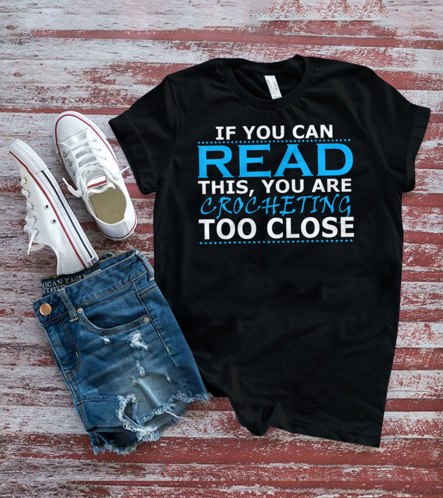 IF YOU CAN READ THIS YOU ARE CROCHETING TOO CLOSE T-Shirt