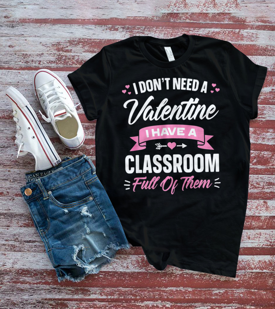 I Don’t Need A Valentine I Have A Classroom Full Of Them T-Shirt