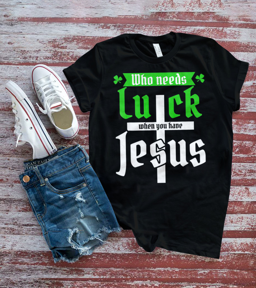 Who Needs Luck When You Have Jesus St Patricks Day Christian T-Shirt