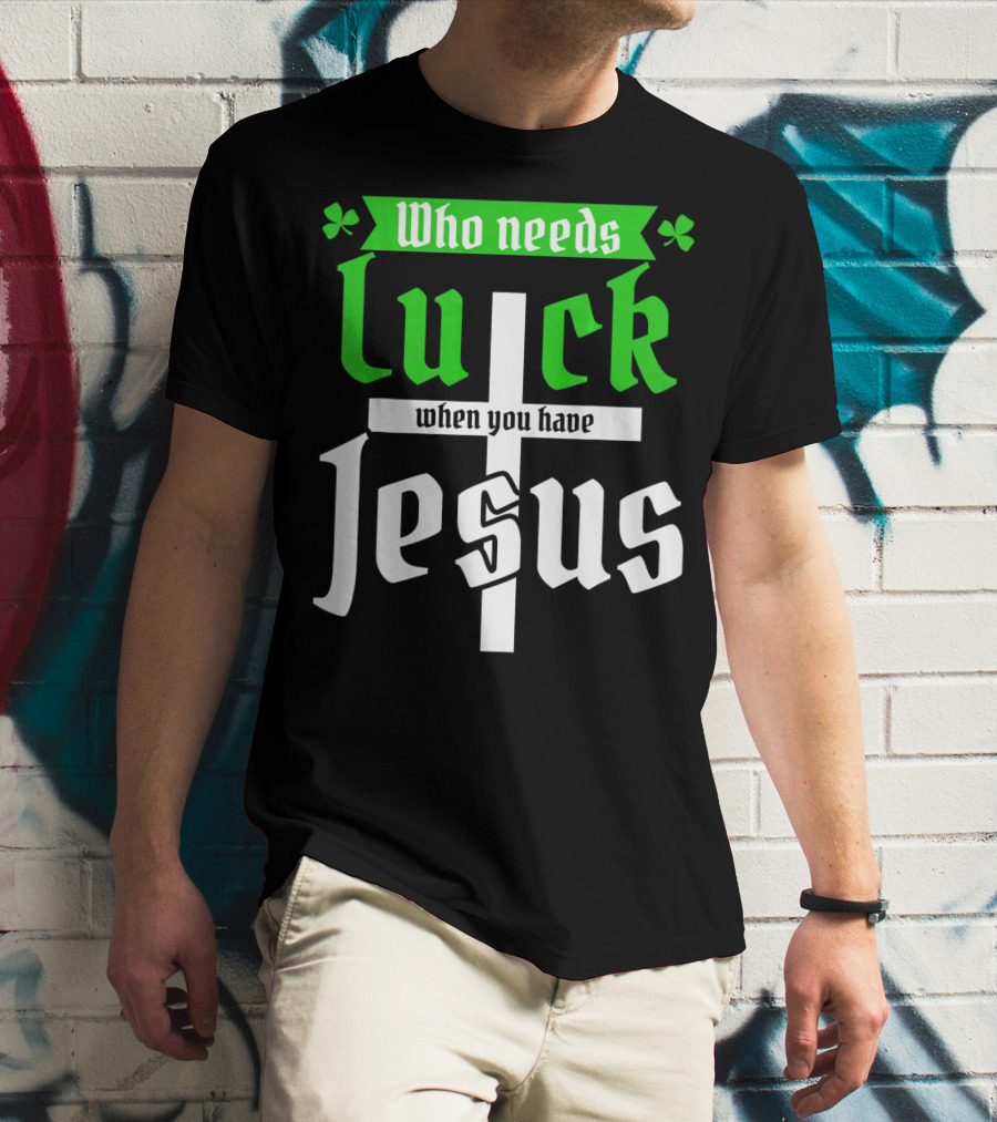 Who Needs Luck When You Have Jesus St Patricks Day Christian T-Shirt