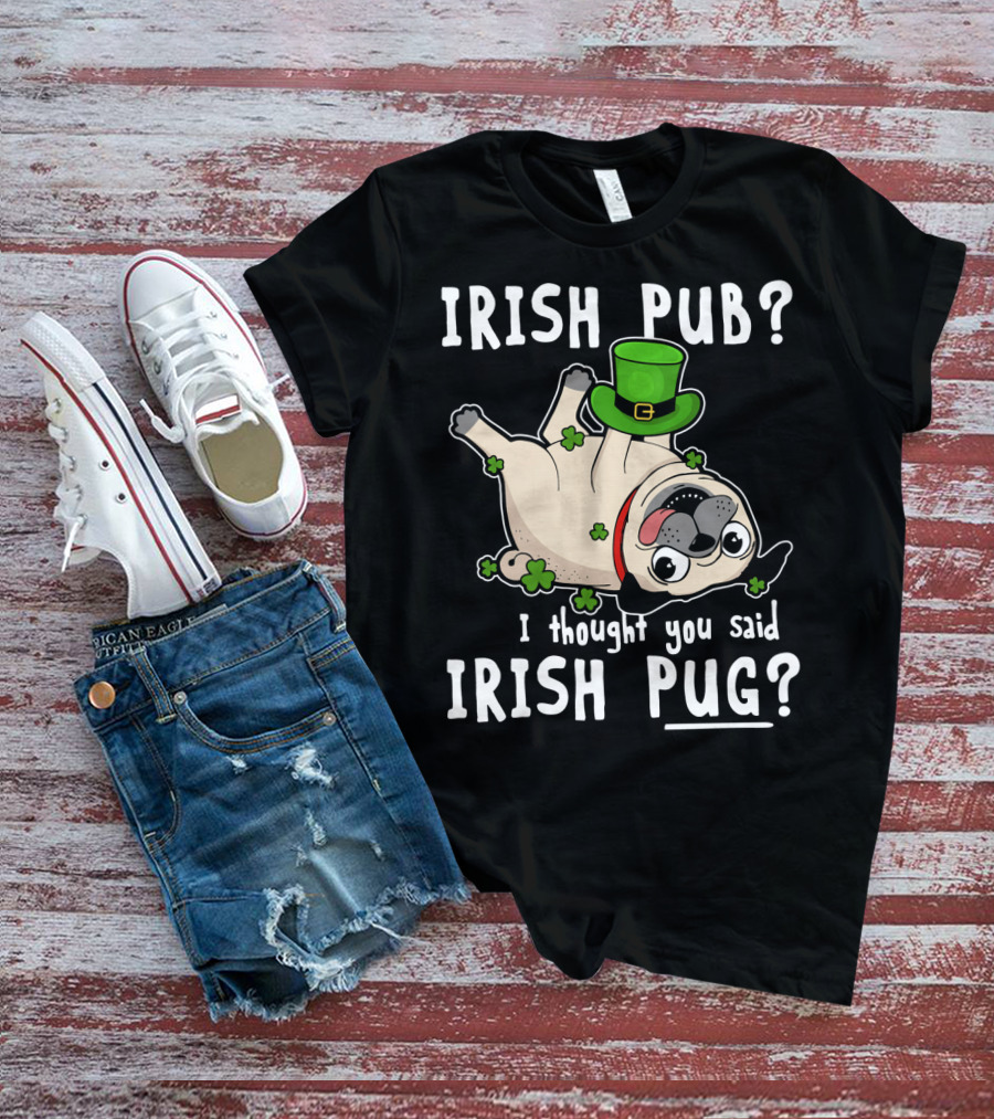 Irish Pub I Thought You Said Irish Pug With Shamrocks And Green Hat T-Shirt