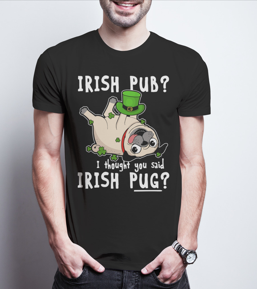 Irish Pub I Thought You Said Irish Pug With Shamrocks And Green Hat T-Shirt