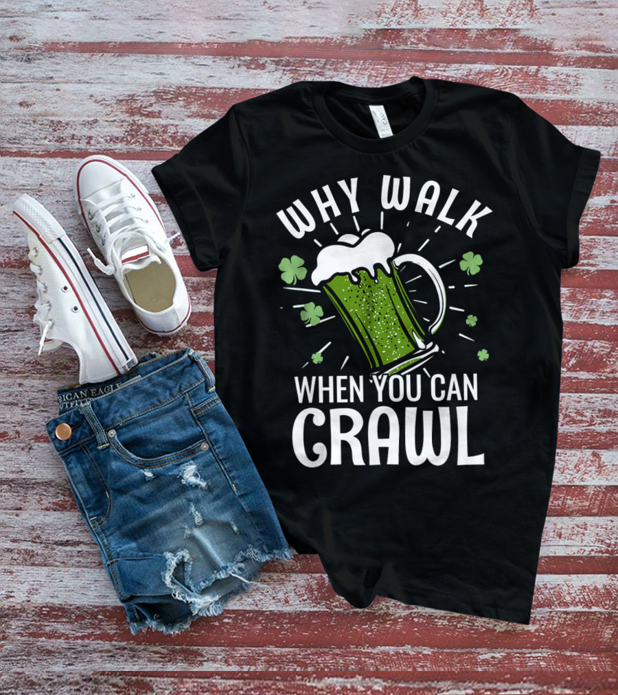 Why Walk When You Can Crawl Funny Pub Crawl St Patricks Day Be T-Shirt
