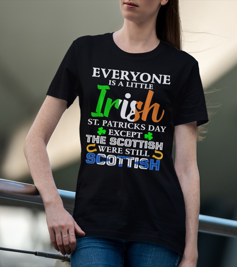 Everyone Is A Little Irish St. Patricks Day Except The Scottish Were Still Scottish T-Shirt